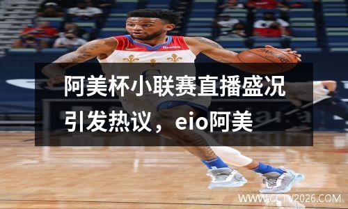 阿美杯小联赛直播盛况引发热议，eio阿美