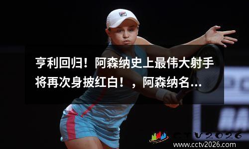亨利回归！阿森纳史上最伟大射手将再次身披红白！，阿森纳名宿亨利