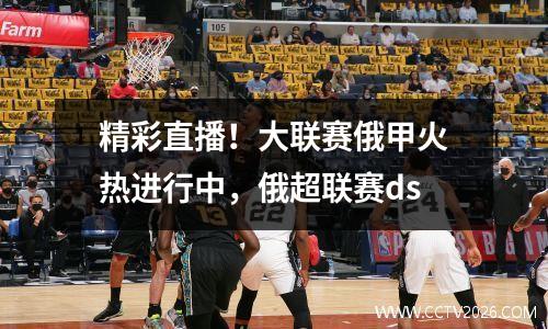 精彩直播！大联赛俄甲火热进行中，俄超联赛ds