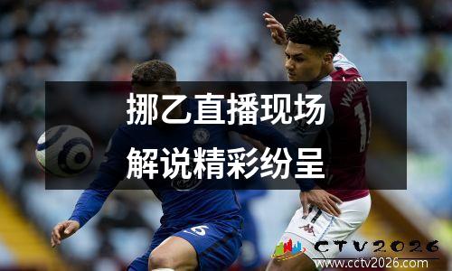 挪乙直播现场解说精彩纷呈
