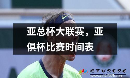 亚总杯大联赛，亚俱杯比赛时间表