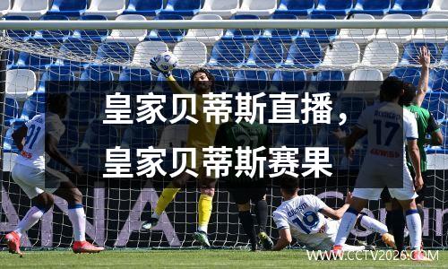 皇家贝蒂斯直播，皇家贝蒂斯赛果