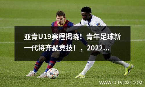 亚青U19赛程揭晓！青年足球新一代将齐聚竞技！，2022u19亚青赛