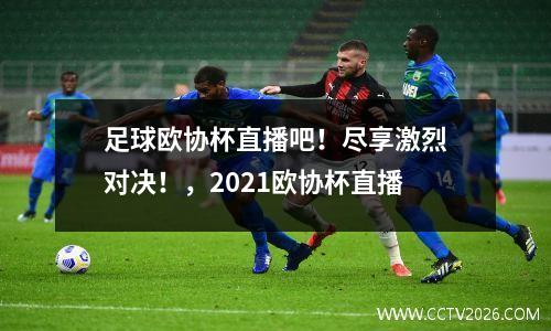 足球欧协杯直播吧！尽享激烈对决！，2021欧协杯直播