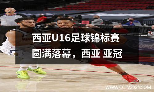 西亚U16足球锦标赛圆满落幕，西亚 亚冠