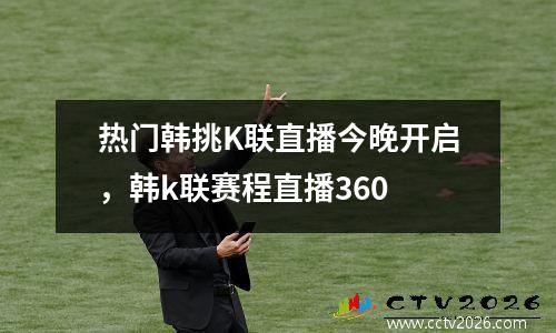 热门韩挑K联直播今晚开启，韩k联赛程直播360