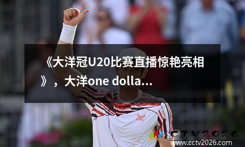 《大洋冠U20比赛直播惊艳亮相》，大洋one dollar