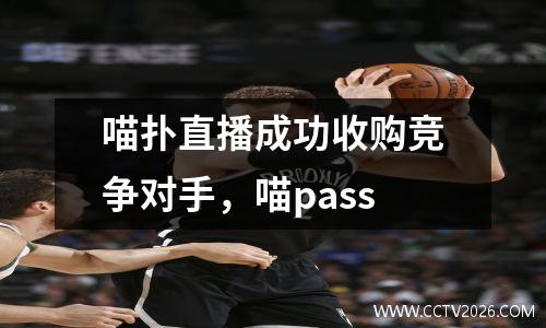 喵扑直播成功收购竞争对手，喵pass