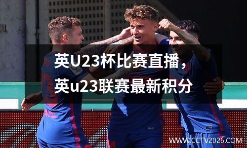 英U23杯比赛直播，英u23联赛最新积分
