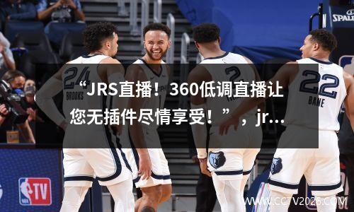 “JRS直播！360低调直播让您无插件尽情享受！”，jrs直播nba360