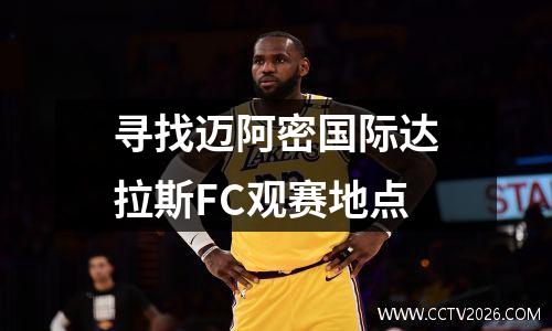 寻找迈阿密国际达拉斯FC观赛地点
