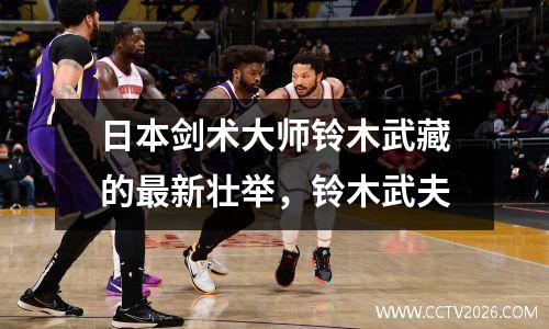 日本剑术大师铃木武藏的最新壮举，铃木武夫