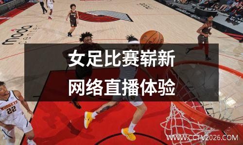 女足比赛崭新网络直播体验