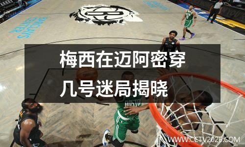 梅西在迈阿密穿几号迷局揭晓