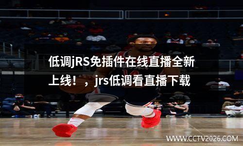 低调jRS免插件在线直播全新上线！，jrs低调看直播下载