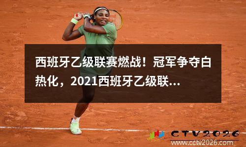 西班牙乙级联赛燃战！冠军争夺白热化，2021西班牙乙级联赛官网