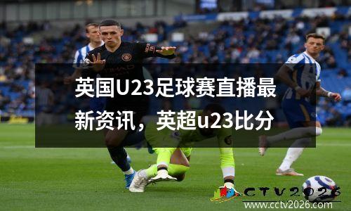 英国U23足球赛直播最新资讯，英超u23比分