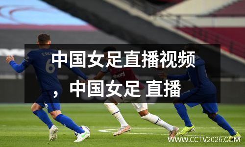 中国女足直播视频，中国女足 直播