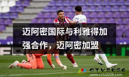迈阿密国际与利雅得加强合作，迈阿密加盟