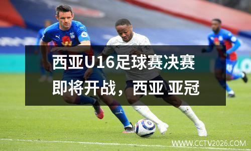 西亚U16足球赛决赛即将开战，西亚 亚冠