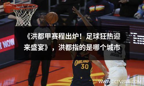 《洪都甲赛程出炉！足球狂热迎来盛宴》，洪都指的是哪个城市