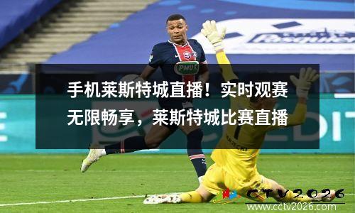 手机莱斯特城直播！实时观赛无限畅享，莱斯特城比赛直播