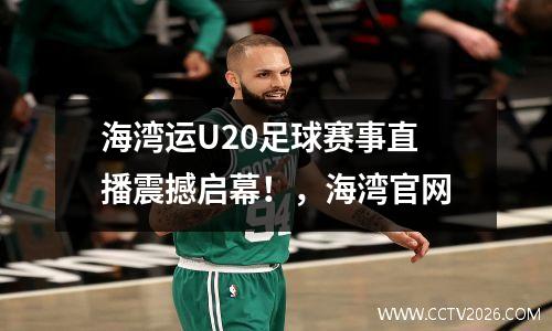 海湾运U20足球赛事直播震撼启幕！，海湾官网