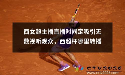 西女超主播直播时间定吸引无数视听观众，西超杯哪里转播