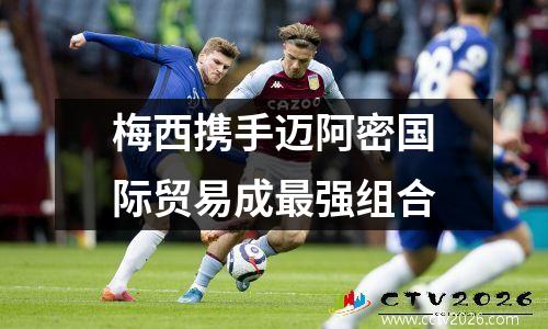 梅西携手迈阿密国际贸易成最强组合