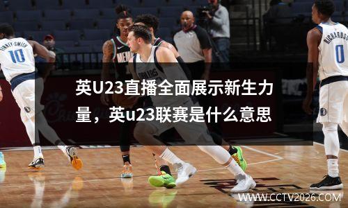 英U23直播全面展示新生力量，英u23联赛是什么意思