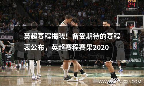 英超赛程揭晓！备受期待的赛程表公布，英超赛程赛果2020