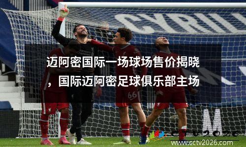 迈阿密国际一场球场售价揭晓，国际迈阿密足球俱乐部主场