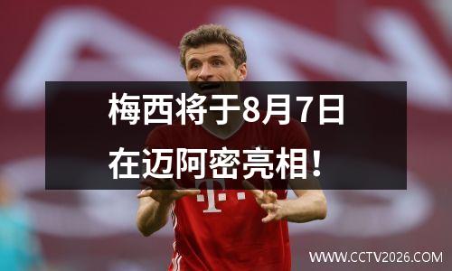 梅西将于8月7日在迈阿密亮相！