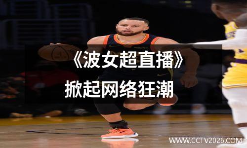 《波女超直播》掀起网络狂潮