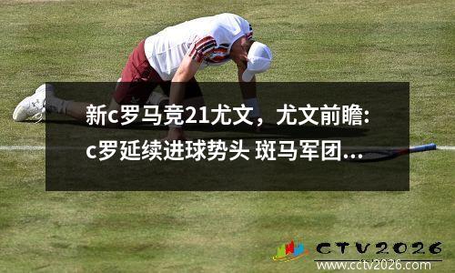 新c罗马竞21尤文，尤文前瞻:c罗延续进球势头 斑马军团多人