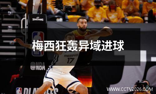 梅西狂轰异域进球