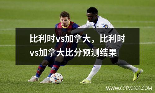 比利时vs加拿大，比利时vs加拿大比分预测结果