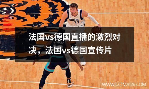 法国vs德国直播的激烈对决，法国vs德国宣传片