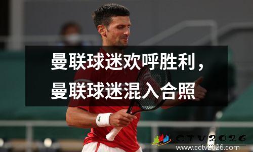 曼联球迷欢呼胜利，曼联球迷混入合照