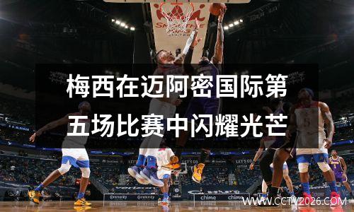 梅西在迈阿密国际第五场比赛中闪耀光芒
