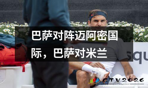 巴萨对阵迈阿密国际，巴萨对米兰