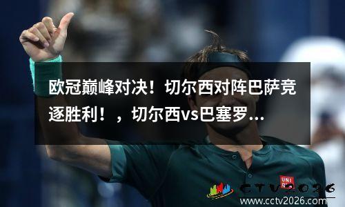欧冠巅峰对决！切尔西对阵巴萨竞逐胜利！，切尔西vs巴塞罗那欧冠决赛