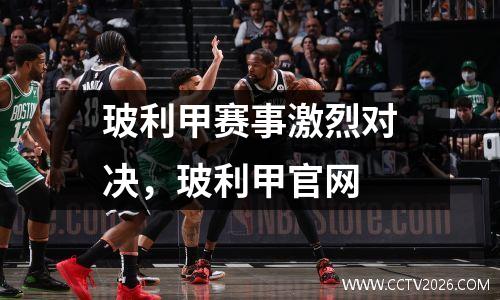 玻利甲赛事激烈对决，玻利甲官网