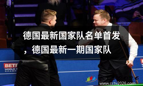 德国最新国家队名单首发，德国最新一期国家队