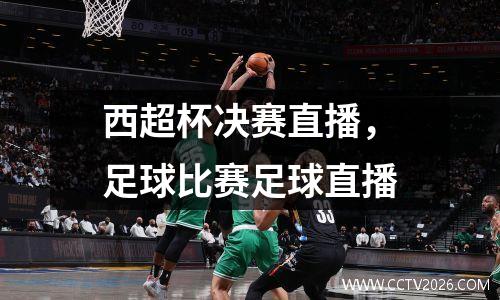 西超杯决赛直播，足球比赛足球直播