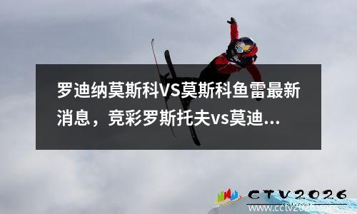 罗迪纳莫斯科VS莫斯科鱼雷最新消息，竞彩罗斯托夫vs莫迪纳摩比分预测