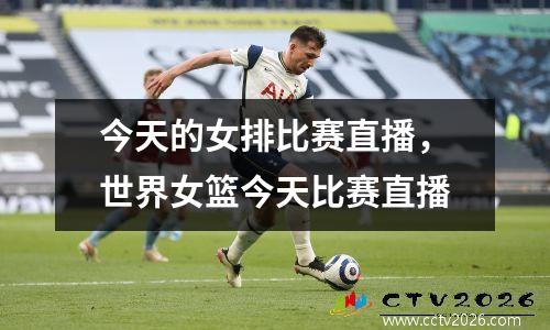 今天的女排比赛直播，世界女篮今天比赛直播