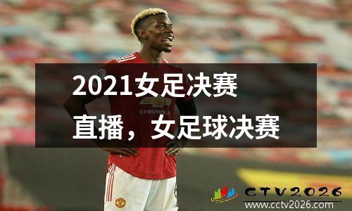 2021女足决赛直播，女足球决赛