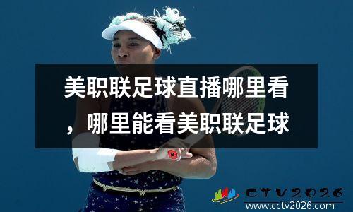 美职联足球直播哪里看，哪里能看美职联足球