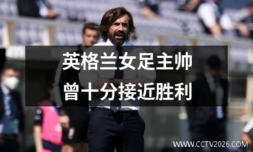 英格兰女足主帅曾十分接近胜利